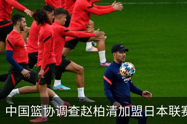 中国篮协调查赵柏清加盟日本联赛事宜 提前官宣仍在同曦合同期内