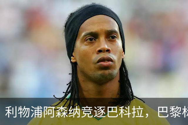 利物浦阿森纳竞逐巴科拉，巴黎标价1.45亿英镑创英国纪录要价