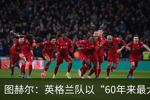 图赫尔：英格兰队以“60年来最大成就”回应批评