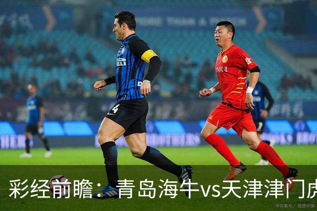 彩经前瞻：青岛海牛vs天津津门虎，抢夺保级路“6分”关键战