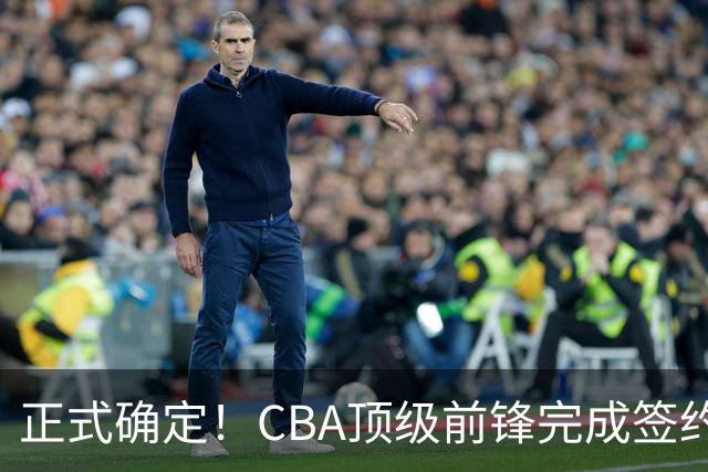 正式确定！CBA顶级前锋完成签约，留在老东家效力