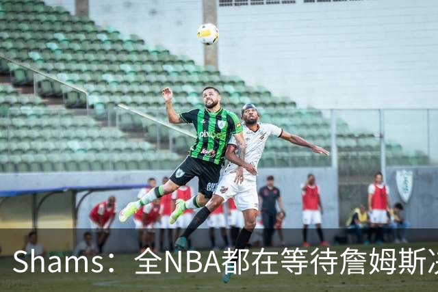 Shams：全NBA都在等待詹姆斯决定 哈登追梦德罗赞等都等着签合同